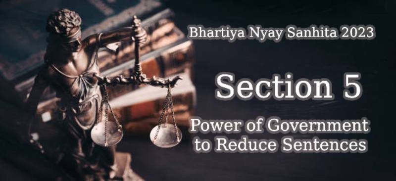 Bhartiya Nyay Sanhita 2023Section 5 – Power of Government to Reduce Sentences